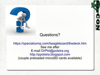 Questions?

https://specialcomp.com/beagleboard/thedeck.htm
                    See me after
             E-mail DrPhil@polstra.org
            http://ppolstra.blogspot.com
    (couple preloaded microSD cards available)
 