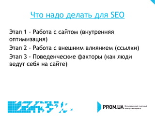 Что надо делать для SEO
Этап 1 - Работа с сайтом (внутренняя
оптимизация)
Этап 2 - Работа с внешним влиянием (ссылки)
Этап 3 - Поведенческие факторы (как люди
ведут себя на сайте)
 
