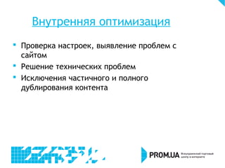 Внутренняя оптимизация
 Проверка настроек, выявление проблем c
сайтом
 Решение технических проблем
 Исключения частичного и полного
дублирования контента
 