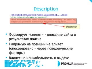 Description
 Формирует «снипет» - описание сайта в
результатах поиска
 Напрямую на позиции не влияет
(опосредовано – через поведенческие
факторы)
 Влияет на кликабельность в выдаче
 