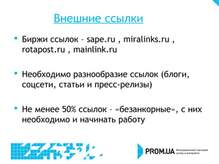 Внешние ссылки
 Биржи ссылок – sape.ru , miralinks.ru ,
rotapost.ru , mainlink.ru
 Необходимо разнообразие ссылок (блоги,
соцсети, статьи и пресс-релизы)
 Не менее 50% ссылок – «безанкорные», с них
необходимо и начинать работу
 