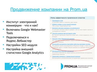 Продвижение компании на Prom.ua
 Институт электронной
коммерции – что и как?
 Включаем Google Webmaster
Tools
 Подключаемся к
Яндекс.Вебмастер
 Настройки SEO модуля
 Настройка внешней
статистики Google Analytics
 