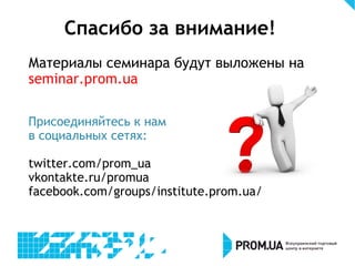 Спасибо за внимание!
Материалы семинара будут выложены на
seminar.prom.ua
Присоединяйтесь к нам
в социальных сетях:
twitter.com/prom_ua
vkontakte.ru/promua
facebook.com/groups/institute.prom.ua/
 
 