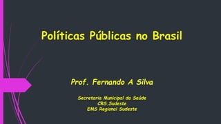 Políticas Públicas no Brasil
Prof. Fernando A Silva
Secretaria Municipal da Saúde
CRS.Sudeste
EMS Regional Sudeste
 
