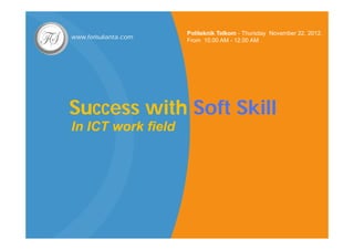 Politeknik Telkom - Thursday November 22, 2012.
www.ferisulianta.com
                       From 10.00 AM - 12.00 AM




Success
Success with Soft Skill
In ICT work field
 