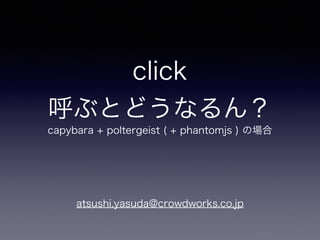 click 
呼ぶとどうなるん？ 
capybara + poltergeist ( + phantomjs ) の場合 
atsushi.yasuda@crowdworks.co.jp 
 