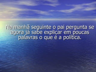 Na manhã seguinte o pai pergunta se agora já sabe explicar em poucas palavras o que é a política. 