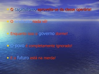 O  capitalismo   aproveita-se da classe operária! O  sindicato  nada vê! Enquanto isso o  governo  dorme! O povo  é completamente ignorado! E o  futuro  está na merda! 