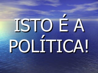 ISTO É A POLÍTICA! 