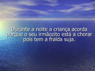 Durante a noite a criança acorda porque o seu irmãozito está a chorar pois tem a fralda suja. 