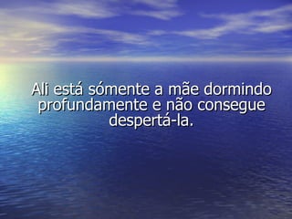 Ali está sómente a mãe dormindo profundamente e não consegue despertá-la. 