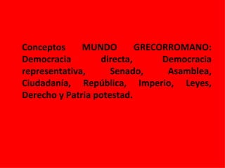 Conceptos MUNDO GRECORROMANO: Democracia directa, Democracia representativa, Senado, Asamblea, Ciudadanía, República, Imperio, Leyes, Derecho y Patria potestad.  