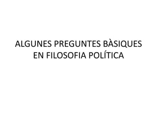ALGUNES PREGUNTES BÀSIQUES
   EN FILOSOFIA POLÍTICA
 