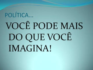 POLÍTICA...
VOCÊ PODE MAIS
DO QUE VOCÊ
IMAGINA!
 
