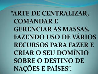 “ARTE DE CENTRALIZAR,
 COMANDAR E
 GERENCIAR AS MASSAS,
 FAZENDO USO DE VÁRIOS
 RECURSOS PARA FAZER E
 CRIAR O SEU DOMÍNIO
 SOBRE O DESTINO DE
 NAÇÕES E PAÍSES”.
 