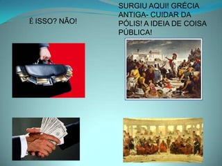 SURGIU AQUI! GRÉCIA
               ANTIGA- CUIDAR DA
É ISSO? NÃO!   PÓLIS! A IDEIA DE COISA
               PÚBLICA!
 