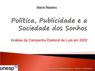 Maíra Masiero




Análise da Campanha Eleitoral de Lula em 2002




                     XIV Jornada Multidisciplinar - Mídia e Cidadania
 