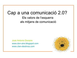 Cap a una comunicació 2.0? Els valors de l’esquerra  als mitjans de comunicació José Antonio Donaire www.don-aire.blogspot.com www.clan-destinos.com 