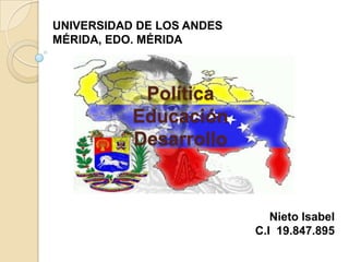 Política
Educación
Desarrollo
Nieto Isabel
C.I 19.847.895
UNIVERSIDAD DE LOS ANDES
MÉRIDA, EDO. MÉRIDA
 