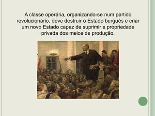 A classe operária, organizando-se num partido
revolucionário, deve destruir o Estado burguês e criar
um novo Estado capaz de suprimir a propriedade
privada dos meios de produção.

 