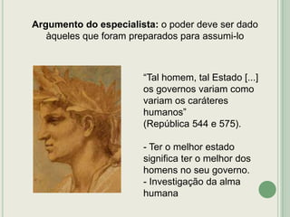 Argumento do especialista: o poder deve ser dado
àqueles que foram preparados para assumi-lo

“Tal homem, tal Estado [...]
os governos variam como
variam os caráteres
humanos”
(República 544 e 575).
- Ter o melhor estado
significa ter o melhor dos
homens no seu governo.
- Investigação da alma
humana

 