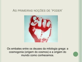 AS PRIMEIRAS NOÇÕES DE „PODER‟

Os embates entre os deuses da mitologia grega: a
cosmogonia (origem do cosmos) e a origem do
mundo como conhecemos.

 