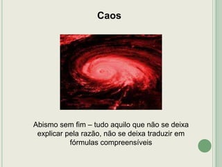 Caos

Abismo sem fim – tudo aquilo que não se deixa
explicar pela razão, não se deixa traduzir em
fórmulas compreensíveis

 