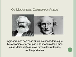 OS MODERNOS-CONTEMPORÂNEOS

Agregaremos sob esse „título‟ os pensadores que
historicamente fazem parte da modernidade mas
cujas ideias definiram os rumos das reflexões
contemporâneas.

 