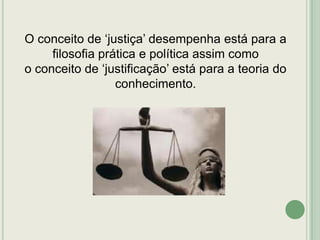 O conceito de „justiça‟ desempenha está para a
filosofia prática e política assim como
o conceito de „justificação‟ está para a teoria do
conhecimento.

 