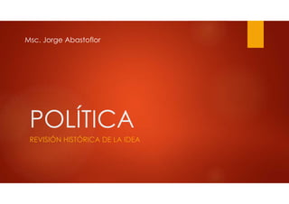 POLÍTICA
REVISIÓN HISTÓRICA DE LA IDEA
Msc. Jorge Abastoflor
 