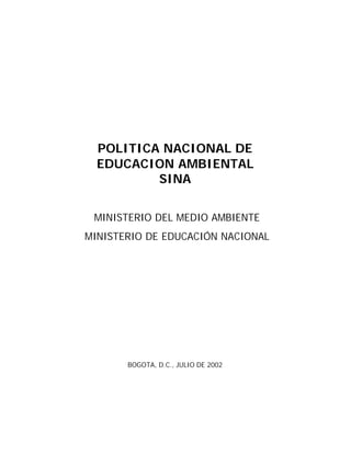 POLITICA NACIONAL DE
  EDUCACION AMBIENTAL
          SINA


 MINISTERIO DEL MEDIO AMBIENTE
MINISTERIO DE EDUCACIÓN NACIONAL




       BOGOTA, D.C., JULIO DE 2002