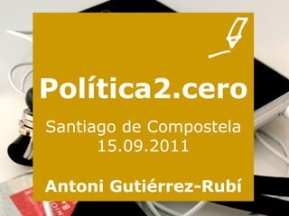 Política2.cero Antoni Gutiérrez-Rubí Santiago de Compostela 15.09.2011 