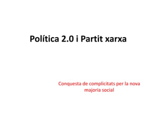 Política 2.0 i Partit xarxa



       Conquesta de complicitats per la nova
                  majoria social
 