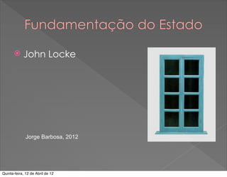 Fundamentação do Estado

           John Locke




              Jorge Barbosa, 2012




Quinta-feira, 12 de Abril de 12
 