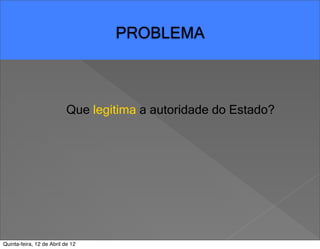 PROBLEMA



                           Que legitima a autoridade do Estado?




Quinta-feira, 12 de Abril de 12
 