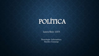 POLÍTICA
Laura Ruiz 1003
Tecnología- Informática.
Sandra Camargo
 