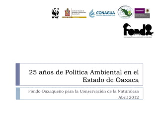 25 años de Política Ambiental en el
                  Estado de Oaxaca
Fondo Oaxaqueño para la Conservación de la Naturaleza
                                           Abril 2012
 