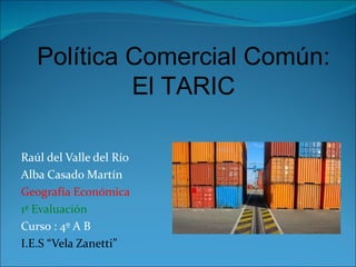 Política Comercial Común:
            El TARIC

Raúl del Valle del Río
Alba Casado Martín
Geografía Económica
1ª Evaluación
Curso : 4º A B
I.E.S “Vela Zanetti”
 