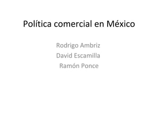 Política comercial en México Rodrigo Ambriz  David Escamilla  Ramón Ponce 