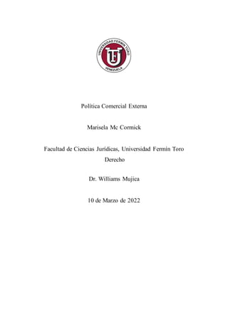 Política Comercial Externa
Marisela Mc Cormick
Facultad de Ciencias Jurídicas, Universidad Fermín Toro
Derecho
Dr. Williams Mujica
10 de Marzo de 2022
 