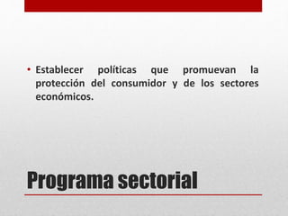 Programa sectorial
• Establecer políticas que promuevan la
protección del consumidor y de los sectores
económicos.
 