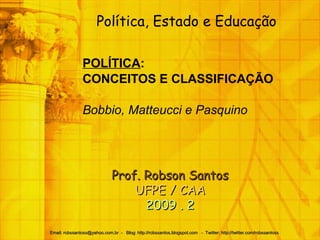 Política, Estado e Educação POLÍTICA : CONCEITOS E CLASSIFICAÇÃO Bobbio, Matteucci e Pasquino Email: robssantoss@yahoo.com.br  -  Blog: http://robssantos.blogspot.com  -  Twitter: http://twitter.com/robssantoss   Prof. Robson Santos UFPE / CAA 2009 . 2 