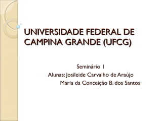UNIVERSIDADE FEDERAL DE CAMPINA GRANDE (UFCG) Seminário 1 Alunas: Josileide Carvalho de Araújo   Maria da Conceição B. dos Santos 