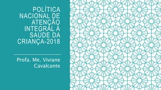 POLÍTICA
NACIONAL DE
ATENÇÃO
INTEGRAL À
SAÚDE DA
CRIANÇA-2018
Profa. Me. Viviane
Cavalcante
 