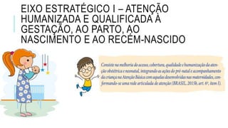 EIXO ESTRATÉGICO I – ATENÇÃO
HUMANIZADA E QUALIFICADA À
GESTAÇÃO, AO PARTO, AO
NASCIMENTO E AO RECÉM-NASCIDO
 