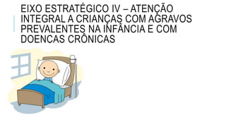 EIXO ESTRATÉGICO IV – ATENÇÃO
INTEGRAL A CRIANÇAS COM AGRAVOS
PREVALENTES NA INFÂNCIA E COM
DOENÇAS CRÔNICAS
 