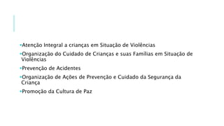 Atenção Integral a crianças em Situação de Violências
Organização do Cuidado de Crianças e suas Famílias em Situação de
Violências
Prevenção de Acidentes
Organização de Ações de Prevenção e Cuidado da Segurança da
Criança
Promoção da Cultura de Paz
 