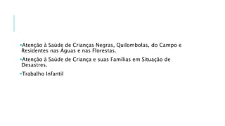 Atenção à Saúde de Crianças Negras, Quilombolas, do Campo e
Residentes nas Águas e nas Florestas.
Atenção à Saúde de Criança e suas Famílias em Situação de
Desastres.
Trabalho Infantil
 