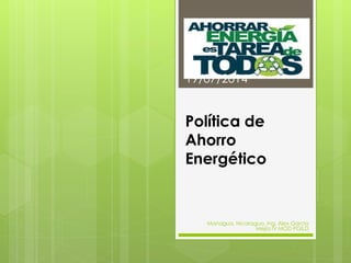Política de
Ahorro
Energético
19/07/2014
Managua, Nicaragua. Ing. Alex García
Mejía IV MOD PGILD
 
