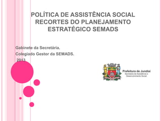 POLÍTICA DE ASSISTÊNCIA SOCIAL
RECORTES DO PLANEJAMENTO
ESTRATÉGICO SEMADS
Gabinete da Secretária.
Colegiado Gestor da SEMADS.
2013
 